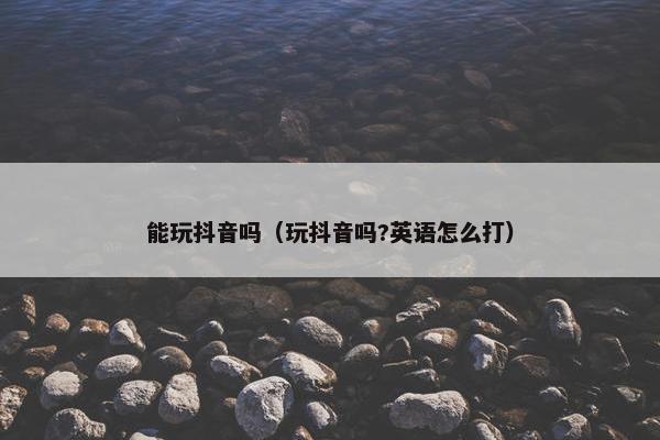 能玩抖音吗（玩抖音吗?英语怎么打）