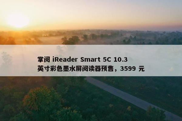 掌阅 iReader Smart 5C 10.3 英寸彩色墨水屏阅读器预售，3599 元