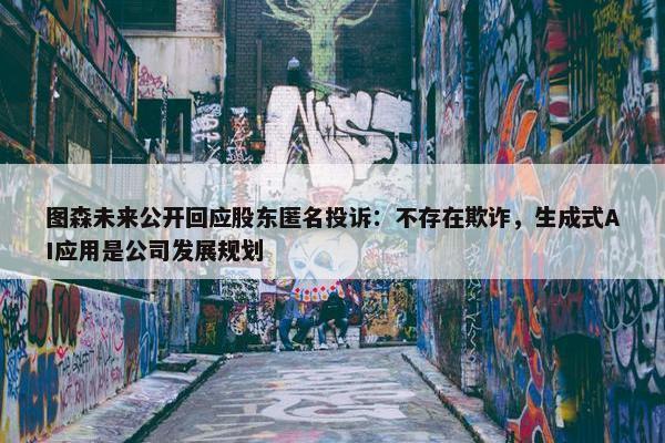 图森未来公开回应股东匿名投诉：不存在欺诈，生成式AI应用是公司发展规划