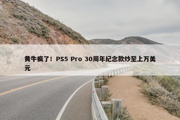 黄牛疯了！PS5 Pro 30周年纪念款炒至上万美元