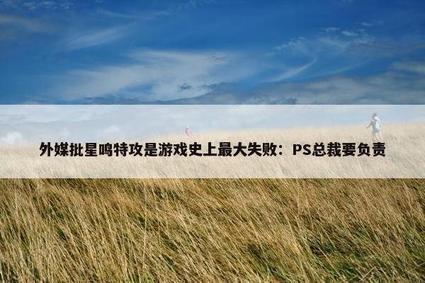 外媒批星鸣特攻是游戏史上最大失败：PS总裁要负责