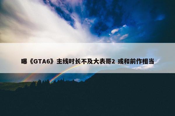 曝《GTA6》主线时长不及大表哥2 或和前作相当