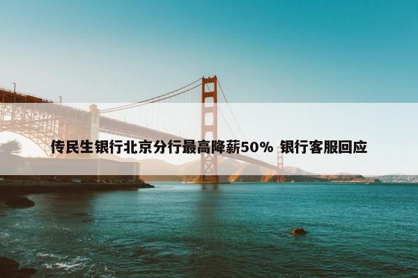 传民生银行北京分行最高降薪50% 银行客服回应