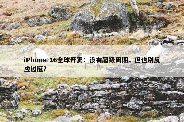 iPhone 16全球开卖：没有超级周期，但也别反应过度？