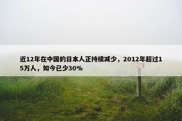 近12年在中国的日本人正持续减少，2012年超过15万人，如今已少30%