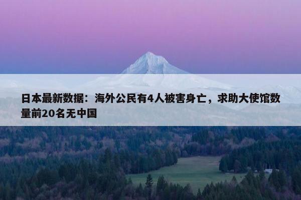 日本最新数据：海外公民有4人被害身亡，求助大使馆数量前20名无中国