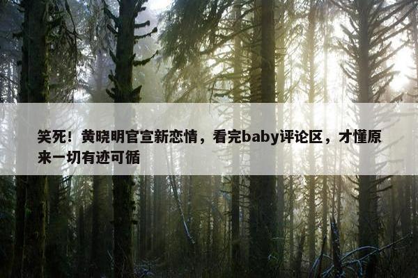 笑死！黄晓明官宣新恋情，看完baby评论区，才懂原来一切有迹可循