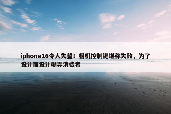 iphone16令人失望！相机控制键堪称失败，为了设计而设计糊弄消费者