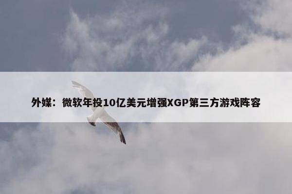 外媒：微软年投10亿美元增强XGP第三方游戏阵容