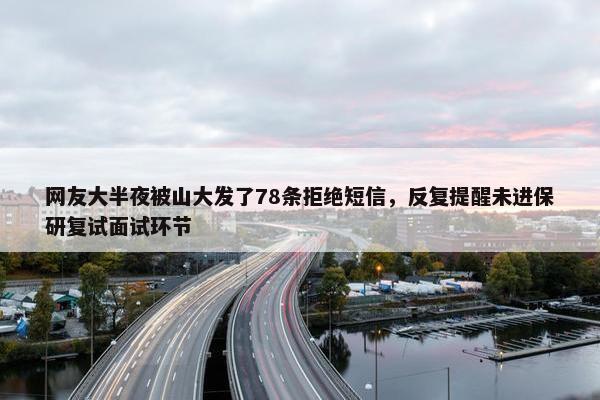 网友大半夜被山大发了78条拒绝短信，反复提醒未进保研复试面试环节