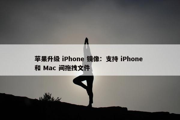 苹果升级 iPhone 镜像：支持 iPhone 和 Mac 间拖拽文件