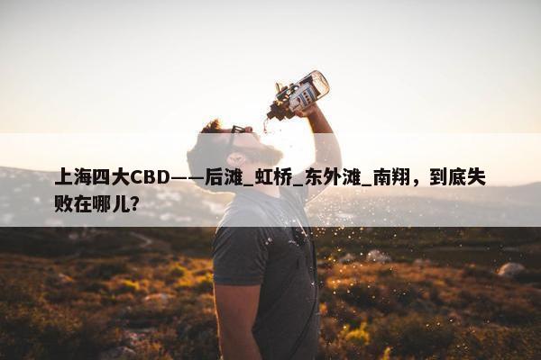 上海四大CBD——后滩_虹桥_东外滩_南翔，到底失败在哪儿？