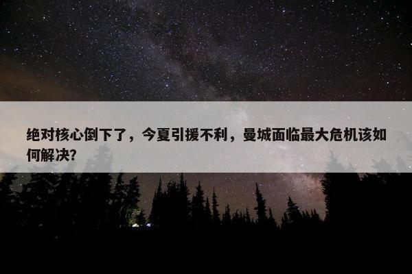 绝对核心倒下了，今夏引援不利，曼城面临最大危机该如何解决？