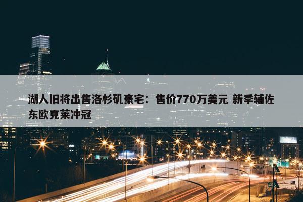 湖人旧将出售洛杉矶豪宅：售价770万美元 新季辅佐东欧克莱冲冠