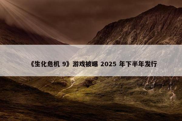 《生化危机 9》游戏被曝 2025 年下半年发行