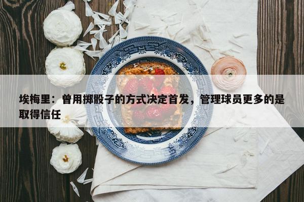 埃梅里：曾用掷骰子的方式决定首发，管理球员更多的是取得信任