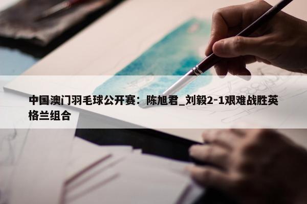 中国澳门羽毛球公开赛：陈旭君_刘毅2-1艰难战胜英格兰组合