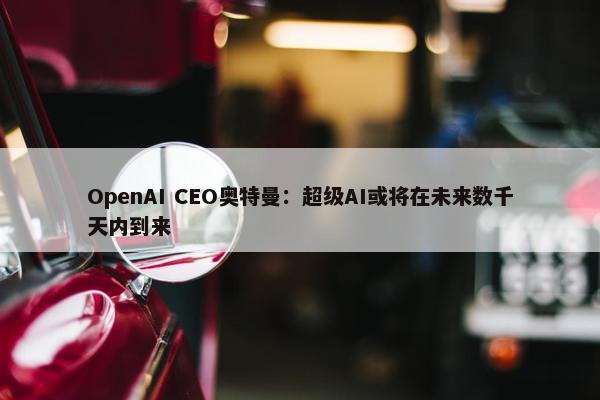 OpenAI CEO奥特曼：超级AI或将在未来数千天内到来