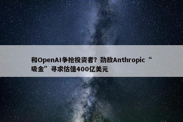 和OpenAI争抢投资者？劲敌Anthropic“吸金”寻求估值400亿美元