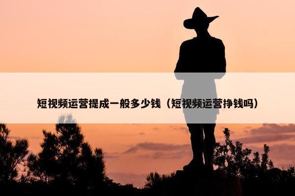 短视频运营提成一般多少钱（短视频运营挣钱吗）