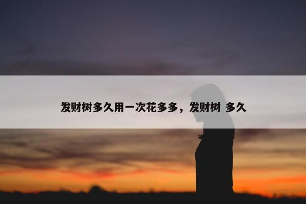 发财树多久用一次花多多，发财树 多久