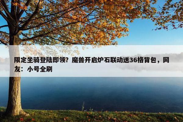 限定坐骑登陆即领？魔兽开启炉石联动送36格背包，网友：小号全刷