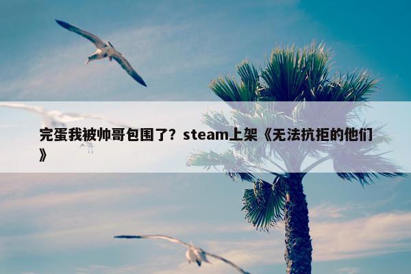 完蛋我被帅哥包围了？steam上架《无法抗拒的他们》