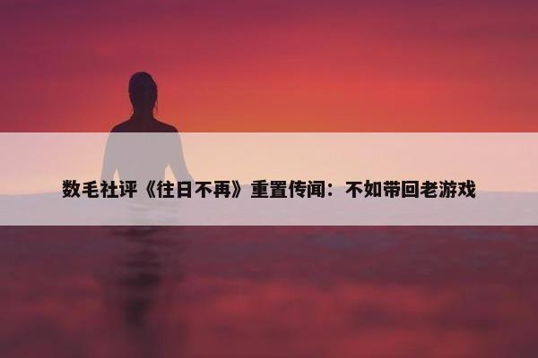 数毛社评《往日不再》重置传闻：不如带回老游戏