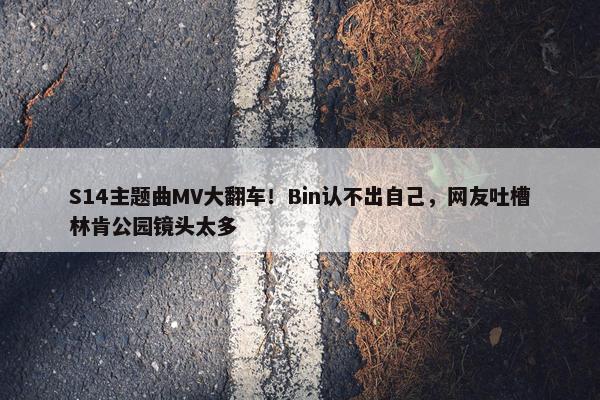 S14主题曲MV大翻车！Bin认不出自己，网友吐槽林肯公园镜头太多