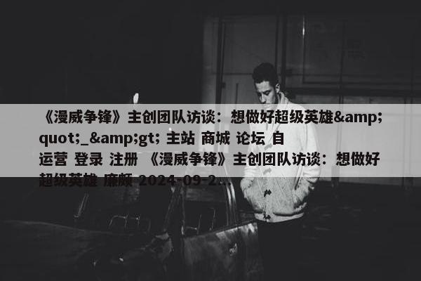 《漫威争锋》主创团队访谈：想做好超级英雄&quot;_&gt; 主站 商城 论坛 自运营 登录 注册 《漫威争锋》主创团队访谈：想做好超级英雄 廉颇 2024-09-2...