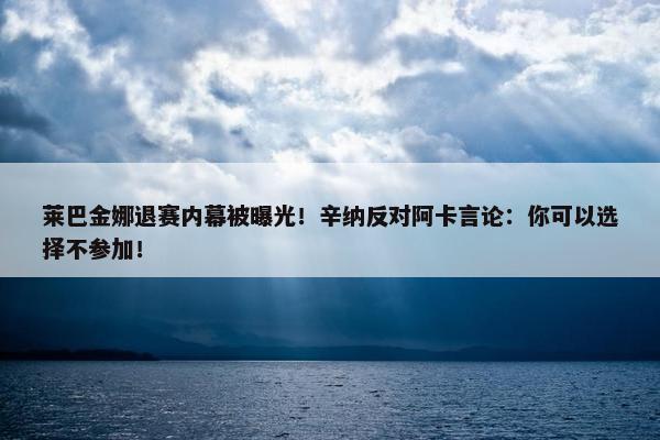 莱巴金娜退赛内幕被曝光！辛纳反对阿卡言论：你可以选择不参加！