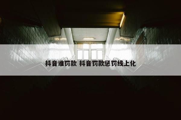 抖音谁罚款 抖音罚款惩罚线上化