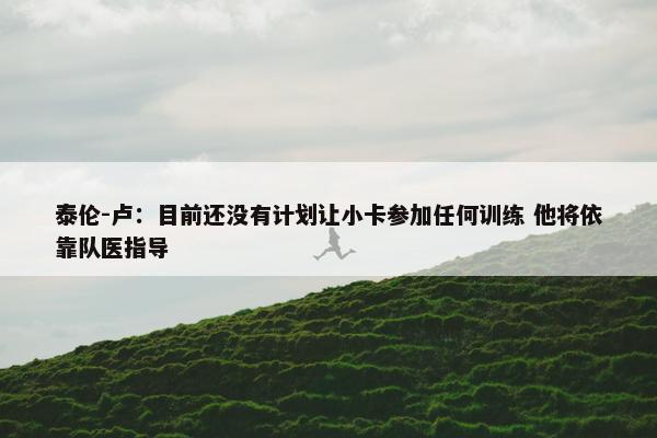 泰伦-卢：目前还没有计划让小卡参加任何训练 他将依靠队医指导