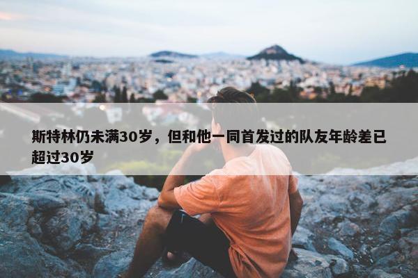 斯特林仍未满30岁，但和他一同首发过的队友年龄差已超过30岁