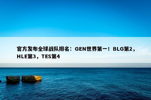 官方发布全球战队排名：GEN世界第一！BLG第2，HLE第3，TES第4