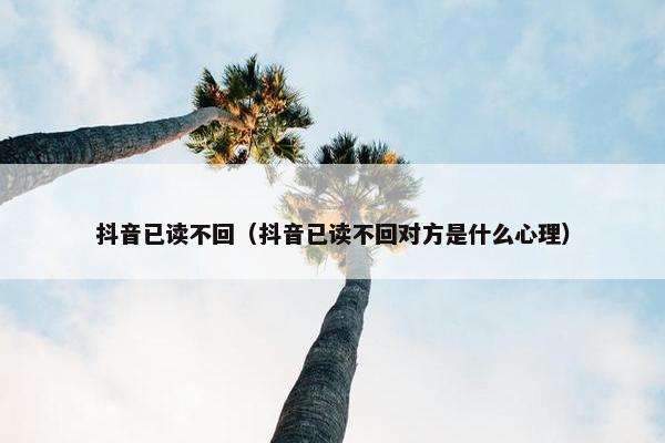 抖音已读不回（抖音已读不回对方是什么心理）