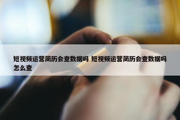 短视频运营简历会查数据吗 短视频运营简历会查数据吗怎么查