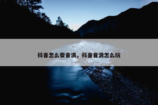 抖音怎么耍音浪，抖音音浪怎么玩