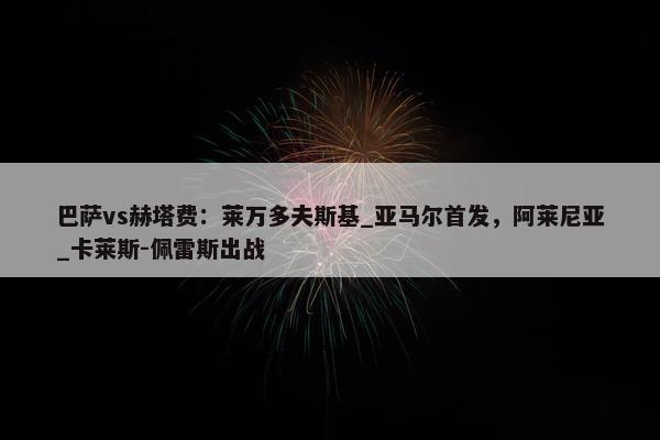 巴萨vs赫塔费：莱万多夫斯基_亚马尔首发，阿莱尼亚_卡莱斯-佩雷斯出战