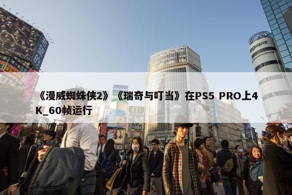 《漫威蜘蛛侠2》《瑞奇与叮当》在PS5 PRO上4K_60帧运行