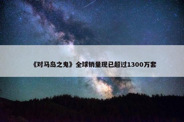 《对马岛之鬼》全球销量现已超过1300万套