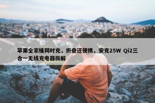 苹果全家桶同时充，折叠还便携，安克25W Qi2三合一无线充电器拆解