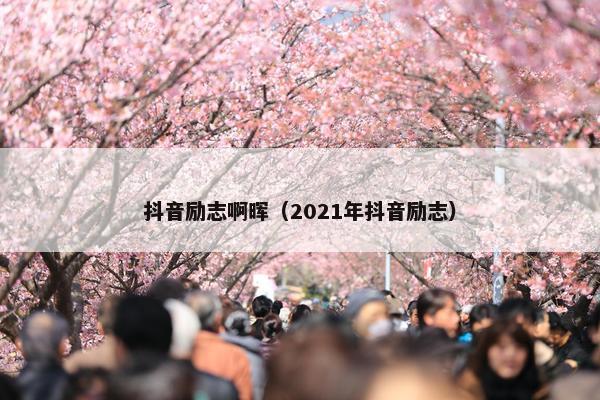 抖音励志啊晖（2021年抖音励志）