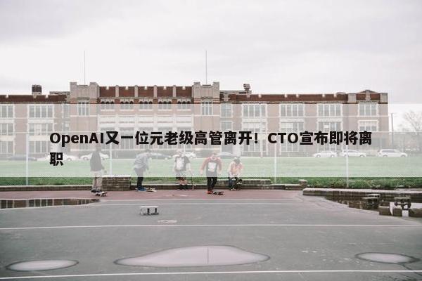 OpenAI又一位元老级高管离开！CTO宣布即将离职 