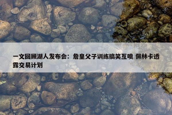 一文回顾湖人发布会：詹皇父子训练搞笑互喷 佩林卡透露交易计划