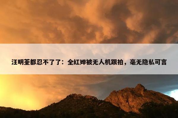 汪明荃都忍不了了：全红婵被无人机跟拍，毫无隐私可言