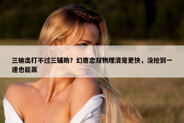 三输出打不过三辅助？幻唐志双物理清宠更快，没抢到一速也能赢