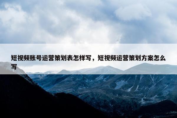 短视频账号运营策划表怎样写，短视频运营策划方案怎么写