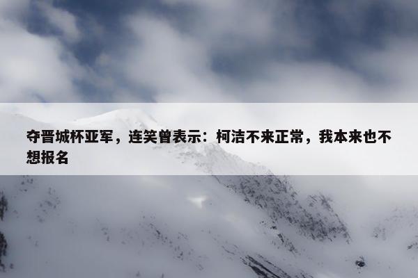 夺晋城杯亚军，连笑曾表示：柯洁不来正常，我本来也不想报名