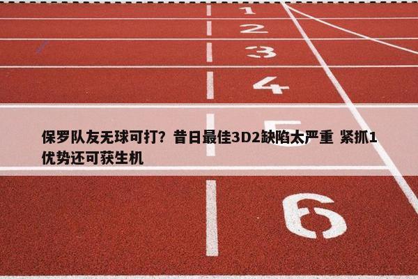 保罗队友无球可打？昔日最佳3D2缺陷太严重 紧抓1优势还可获生机